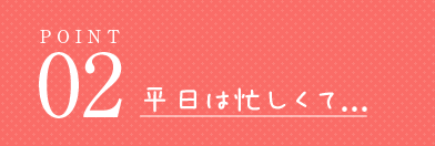 平日は忙しくて...